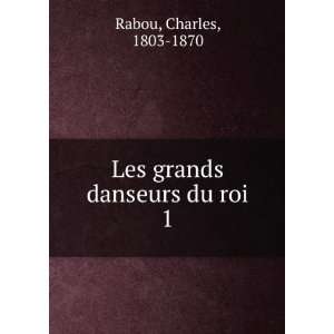  Les grands danseurs du roi. 1 Charles, 1803 1870 Rabou 