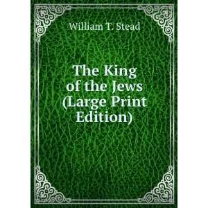 The King of the Jews (Large Print Edition) William T. Stead  